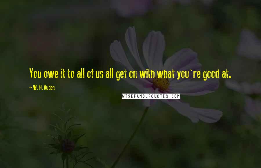 W. H. Auden Quotes: You owe it to all of us all get on with what you're good at.