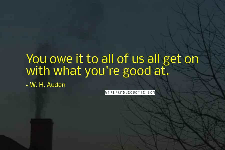 W. H. Auden Quotes: You owe it to all of us all get on with what you're good at.