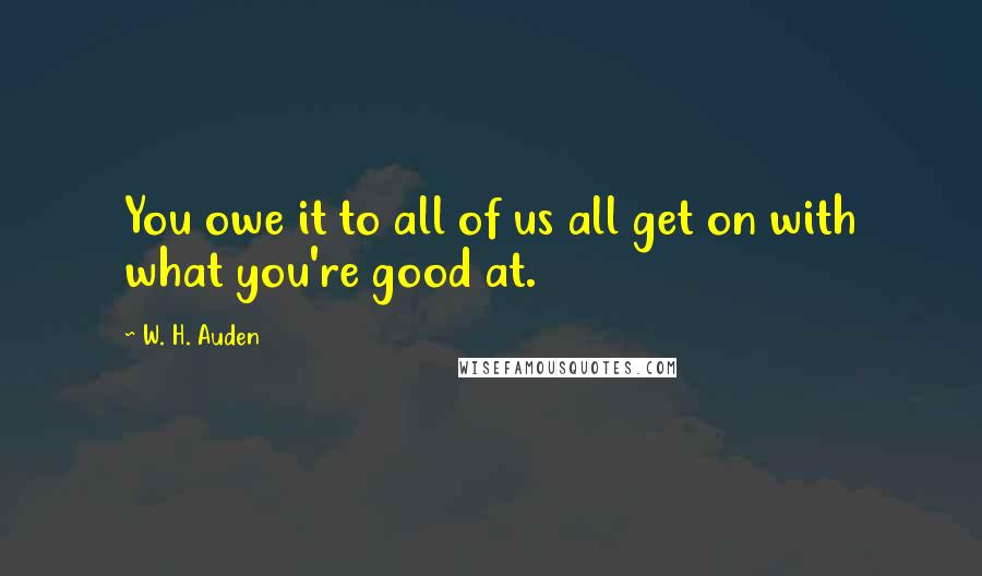 W. H. Auden Quotes: You owe it to all of us all get on with what you're good at.