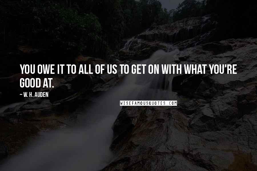 W. H. Auden Quotes: You owe it to all of us to get on with what you're good at.