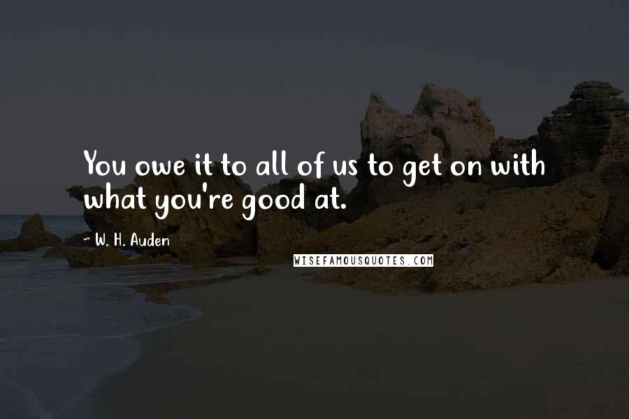 W. H. Auden Quotes: You owe it to all of us to get on with what you're good at.