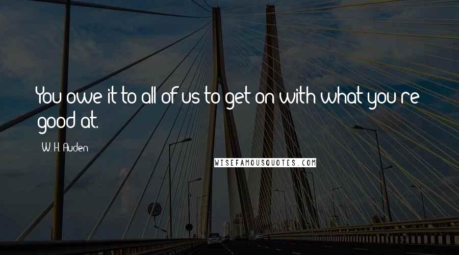 W. H. Auden Quotes: You owe it to all of us to get on with what you're good at.