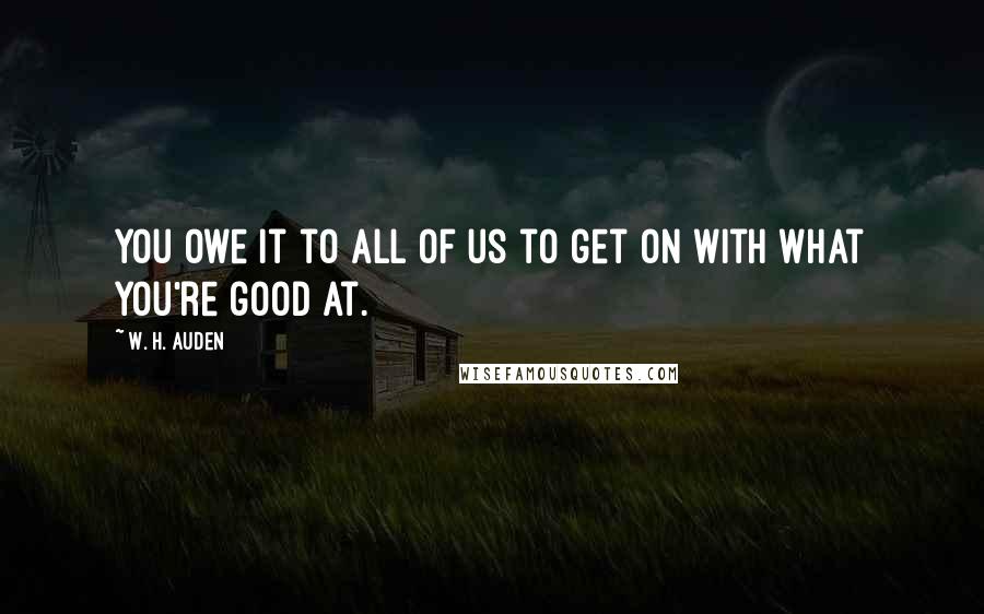 W. H. Auden Quotes: You owe it to all of us to get on with what you're good at.