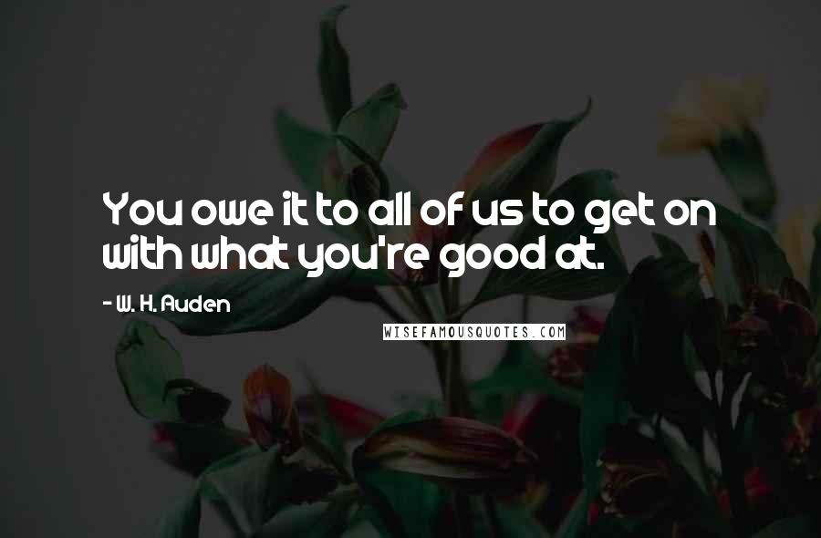 W. H. Auden Quotes: You owe it to all of us to get on with what you're good at.