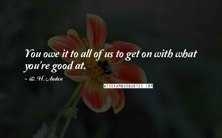 W. H. Auden Quotes: You owe it to all of us to get on with what you're good at.