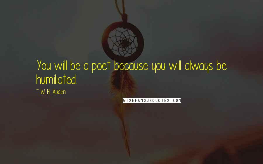 W. H. Auden Quotes: You will be a poet because you will always be humiliated.