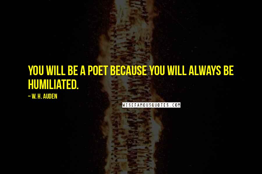 W. H. Auden Quotes: You will be a poet because you will always be humiliated.