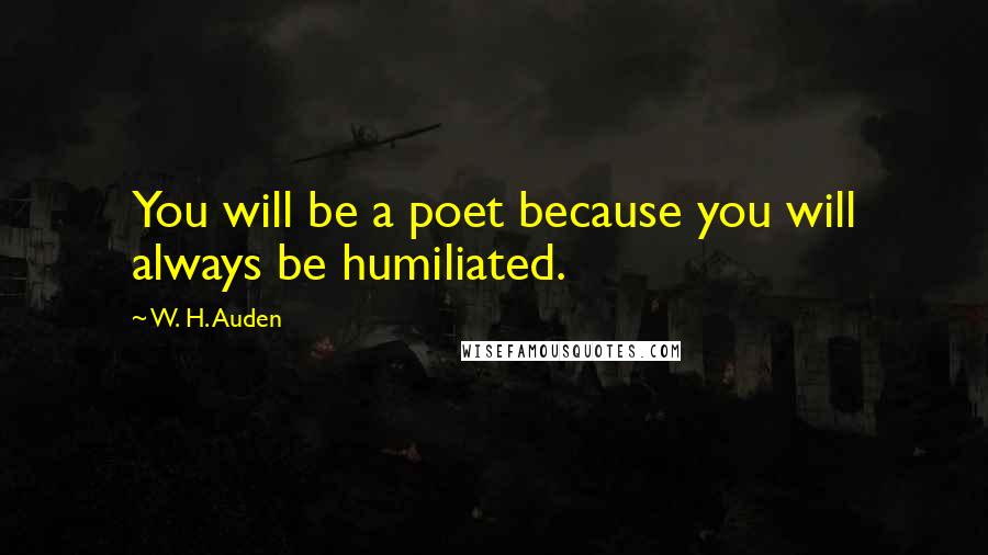 W. H. Auden Quotes: You will be a poet because you will always be humiliated.