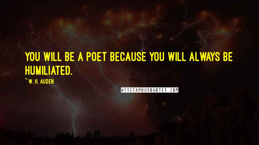 W. H. Auden Quotes: You will be a poet because you will always be humiliated.