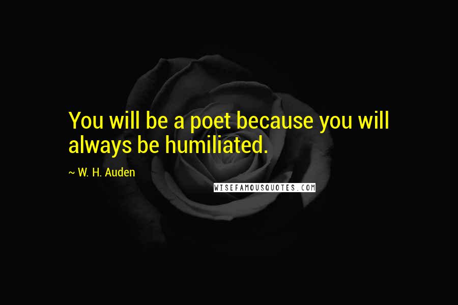 W. H. Auden Quotes: You will be a poet because you will always be humiliated.