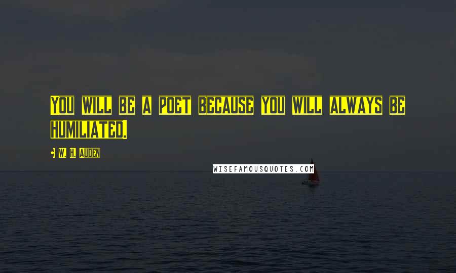 W. H. Auden Quotes: You will be a poet because you will always be humiliated.