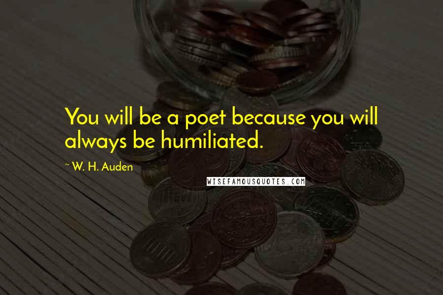 W. H. Auden Quotes: You will be a poet because you will always be humiliated.