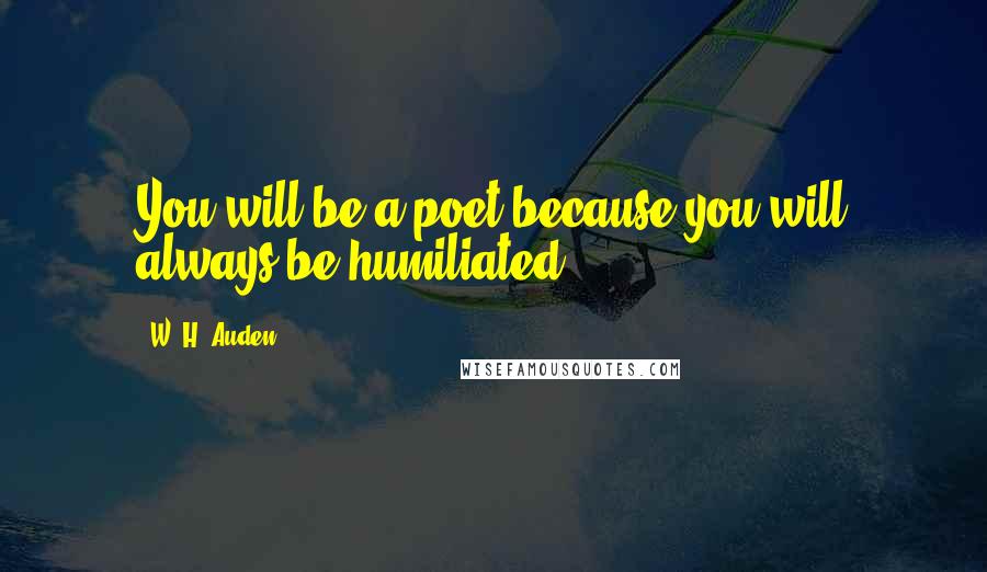 W. H. Auden Quotes: You will be a poet because you will always be humiliated.