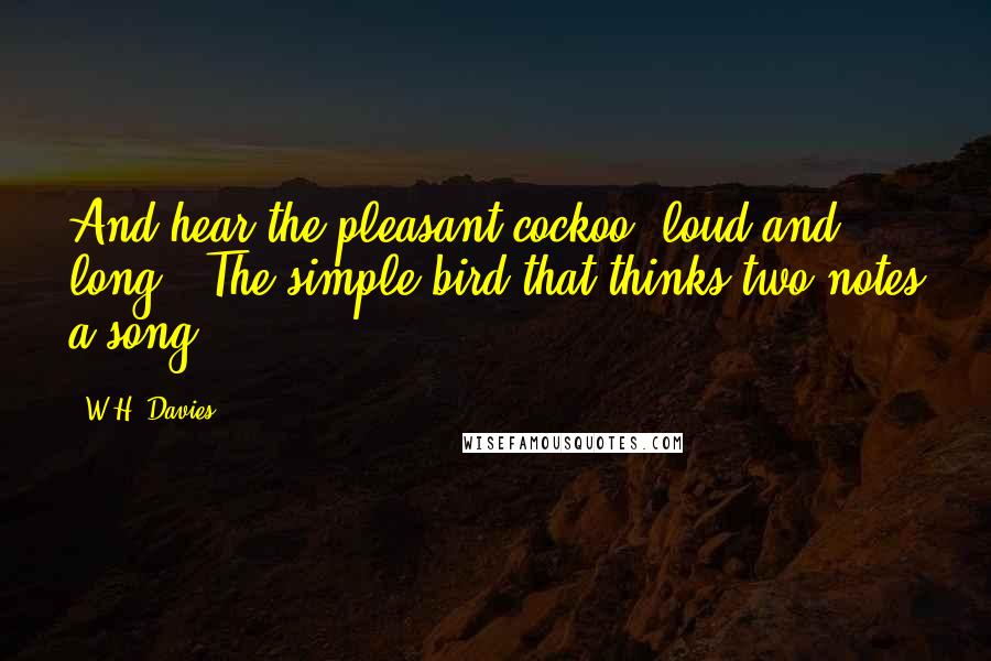 W.H. Davies Quotes: And hear the pleasant cockoo, loud and long - The simple bird that thinks two notes a song.