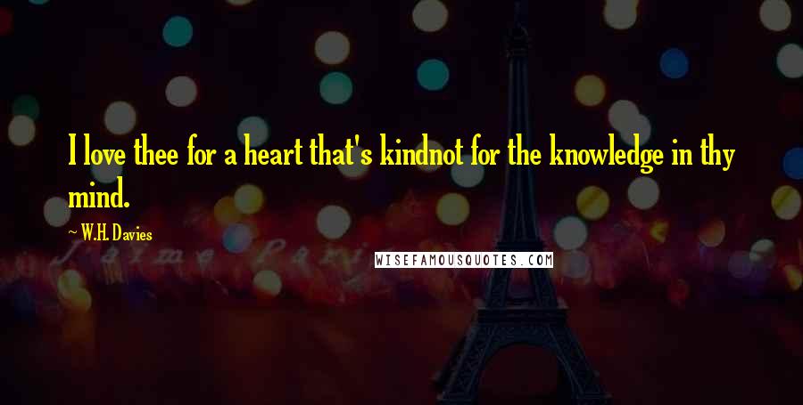 W.H. Davies Quotes: I love thee for a heart that's kindnot for the knowledge in thy mind.