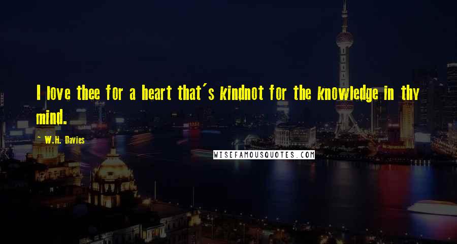 W.H. Davies Quotes: I love thee for a heart that's kindnot for the knowledge in thy mind.