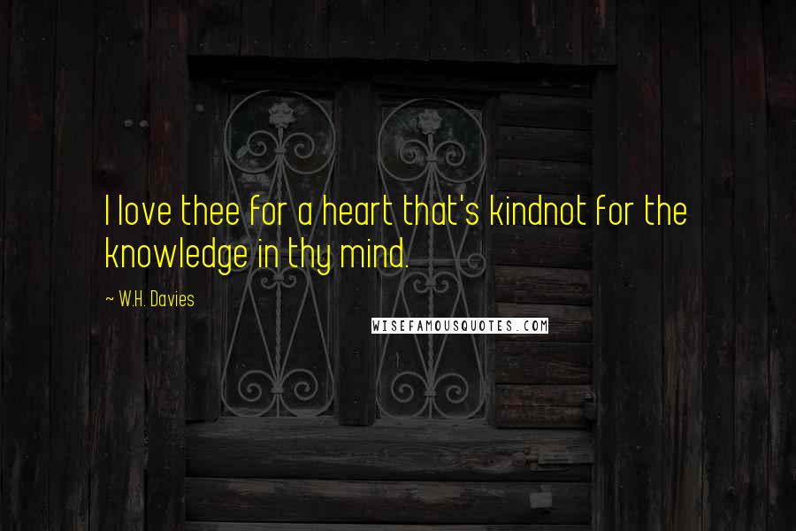 W.H. Davies Quotes: I love thee for a heart that's kindnot for the knowledge in thy mind.