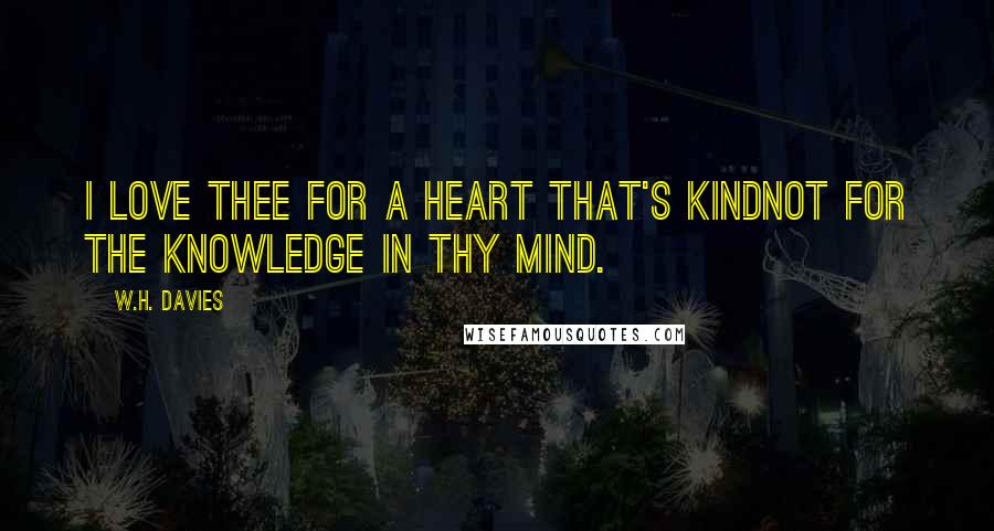 W.H. Davies Quotes: I love thee for a heart that's kindnot for the knowledge in thy mind.
