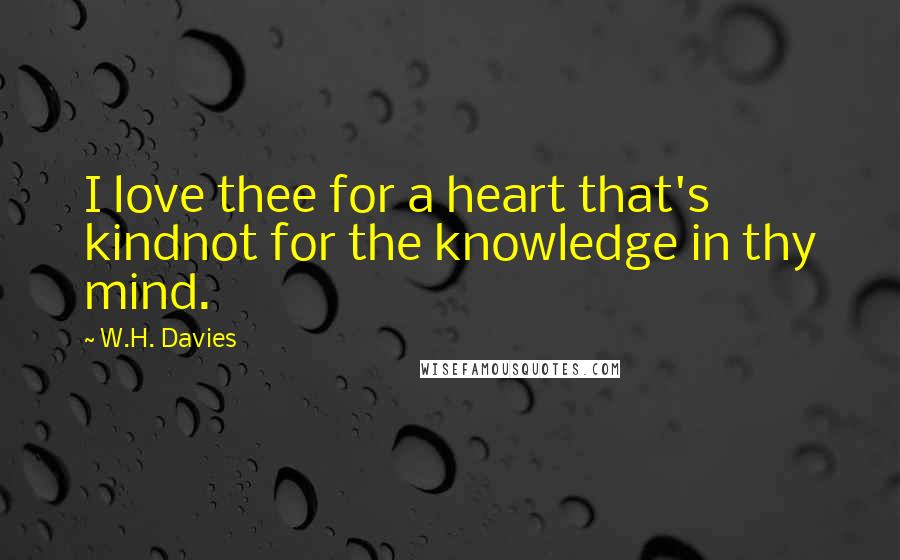 W.H. Davies Quotes: I love thee for a heart that's kindnot for the knowledge in thy mind.