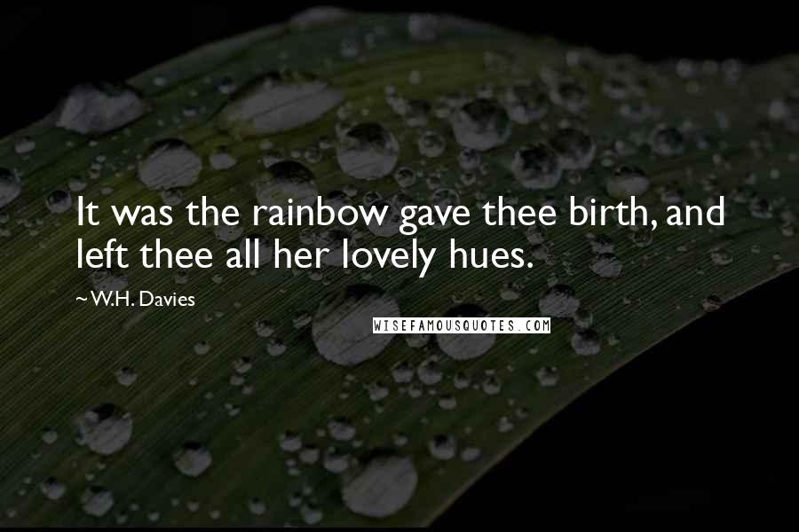 W.H. Davies Quotes: It was the rainbow gave thee birth, and left thee all her lovely hues.