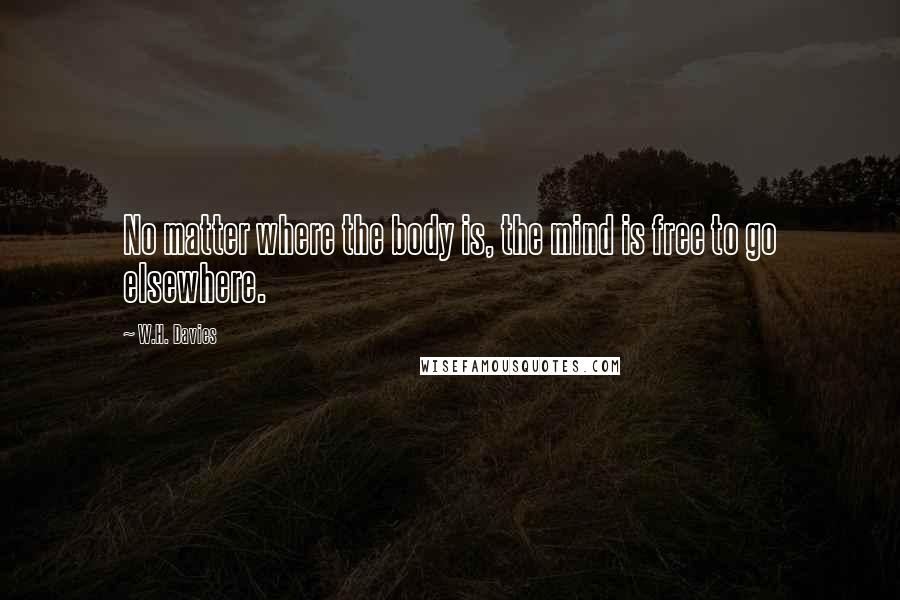 W.H. Davies Quotes: No matter where the body is, the mind is free to go elsewhere.