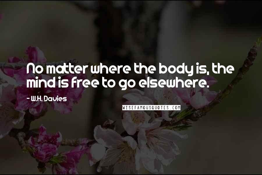 W.H. Davies Quotes: No matter where the body is, the mind is free to go elsewhere.