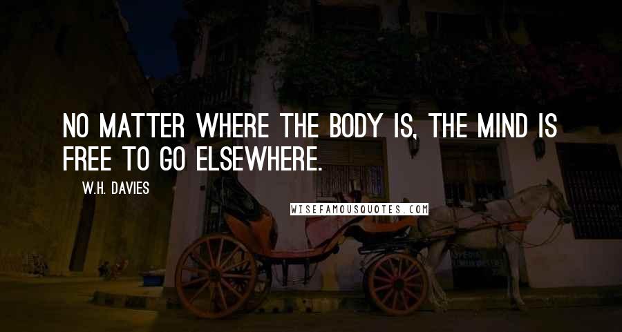 W.H. Davies Quotes: No matter where the body is, the mind is free to go elsewhere.