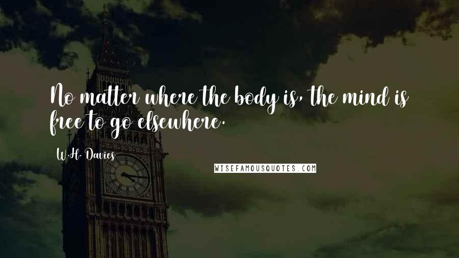 W.H. Davies Quotes: No matter where the body is, the mind is free to go elsewhere.