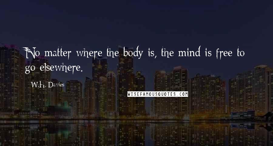 W.H. Davies Quotes: No matter where the body is, the mind is free to go elsewhere.