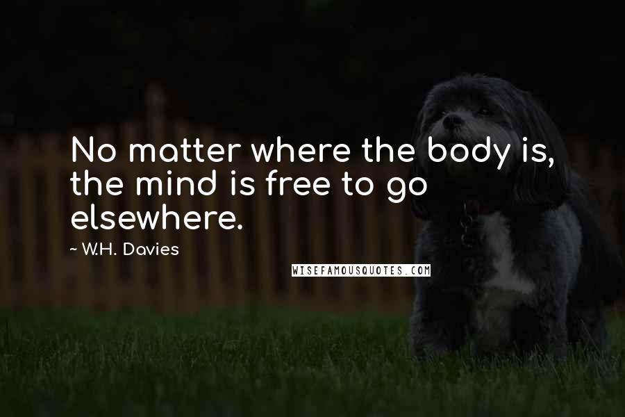 W.H. Davies Quotes: No matter where the body is, the mind is free to go elsewhere.