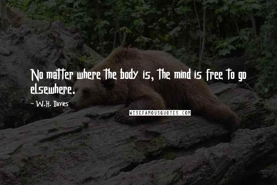 W.H. Davies Quotes: No matter where the body is, the mind is free to go elsewhere.