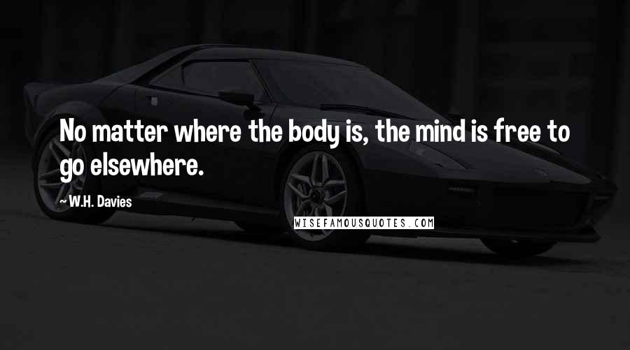 W.H. Davies Quotes: No matter where the body is, the mind is free to go elsewhere.