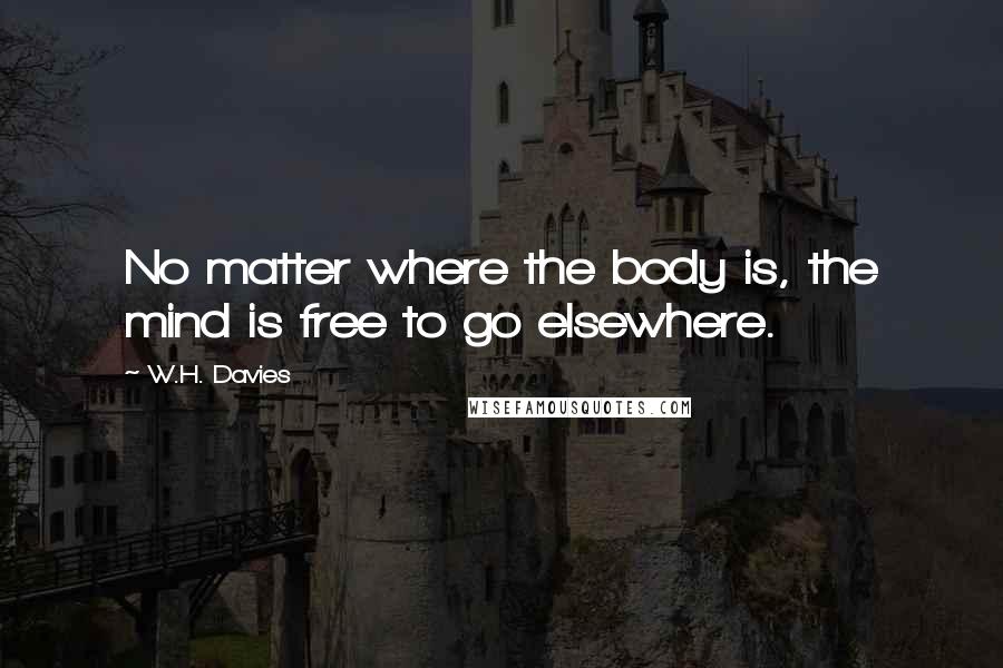 W.H. Davies Quotes: No matter where the body is, the mind is free to go elsewhere.