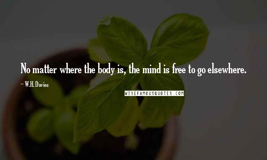 W.H. Davies Quotes: No matter where the body is, the mind is free to go elsewhere.