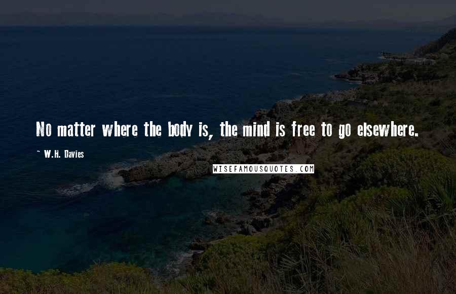 W.H. Davies Quotes: No matter where the body is, the mind is free to go elsewhere.