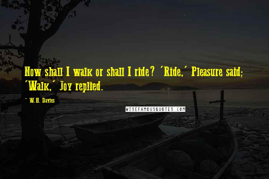 W.H. Davies Quotes: Now shall I walk or shall I ride? 'Ride,' Pleasure said; 'Walk,' Joy replied.