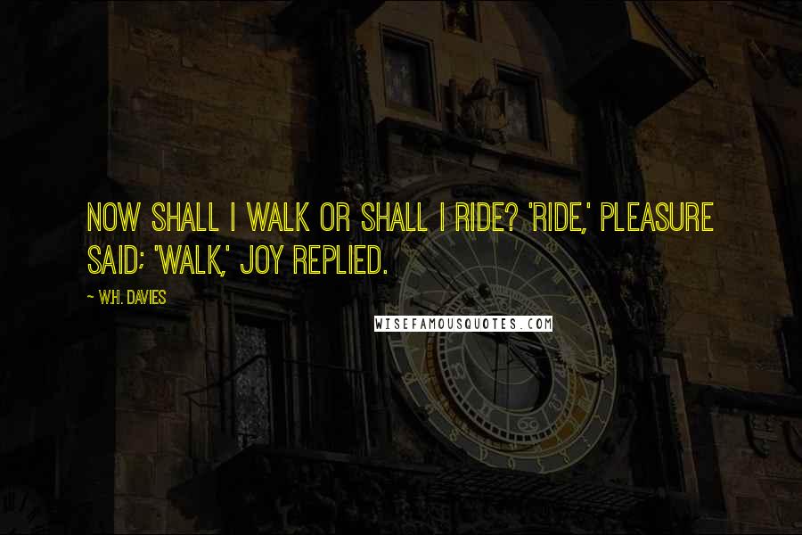 W.H. Davies Quotes: Now shall I walk or shall I ride? 'Ride,' Pleasure said; 'Walk,' Joy replied.