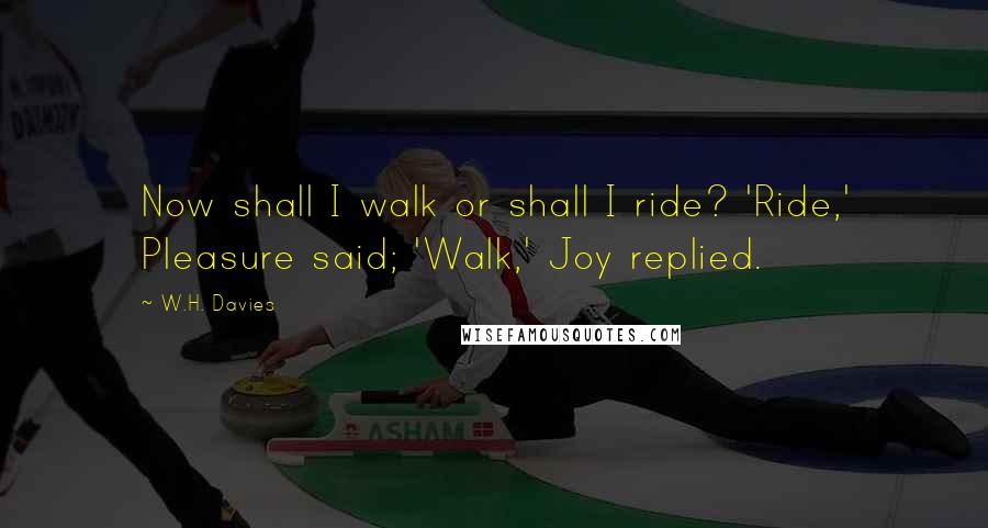 W.H. Davies Quotes: Now shall I walk or shall I ride? 'Ride,' Pleasure said; 'Walk,' Joy replied.