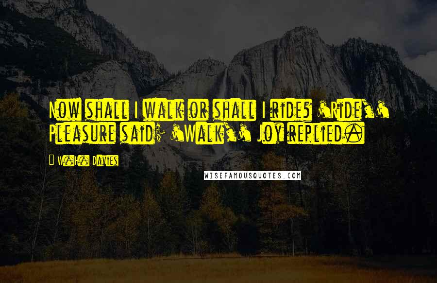 W.H. Davies Quotes: Now shall I walk or shall I ride? 'Ride,' Pleasure said; 'Walk,' Joy replied.
