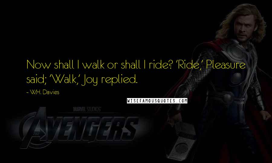 W.H. Davies Quotes: Now shall I walk or shall I ride? 'Ride,' Pleasure said; 'Walk,' Joy replied.