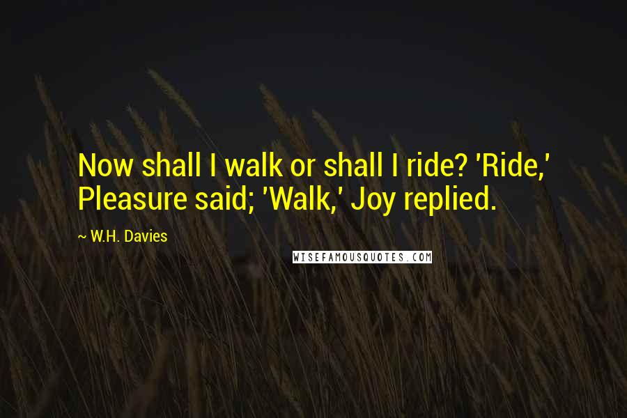 W.H. Davies Quotes: Now shall I walk or shall I ride? 'Ride,' Pleasure said; 'Walk,' Joy replied.