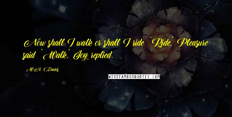 W.H. Davies Quotes: Now shall I walk or shall I ride? 'Ride,' Pleasure said; 'Walk,' Joy replied.