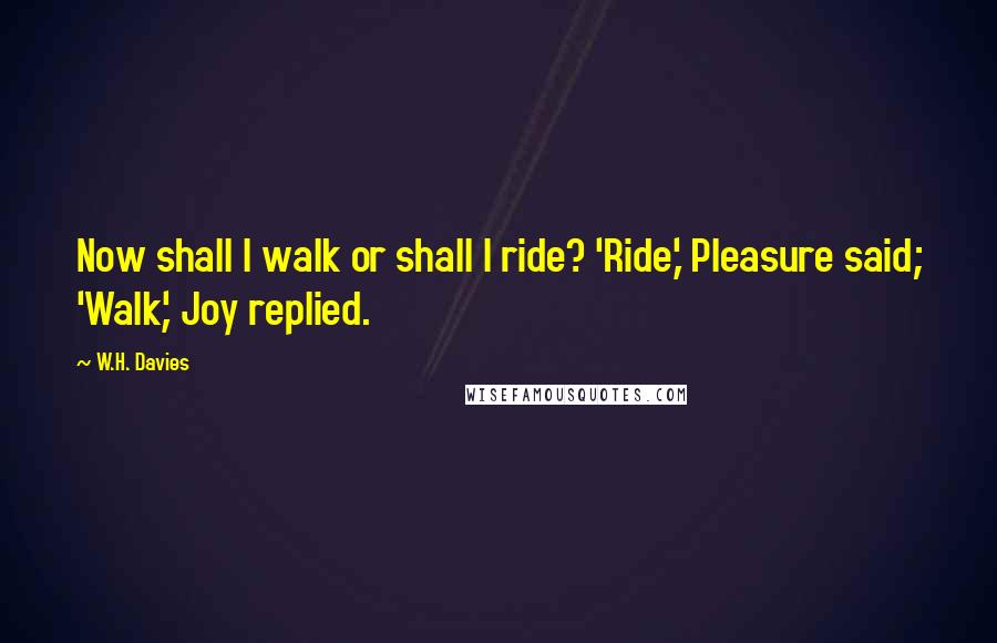 W.H. Davies Quotes: Now shall I walk or shall I ride? 'Ride,' Pleasure said; 'Walk,' Joy replied.