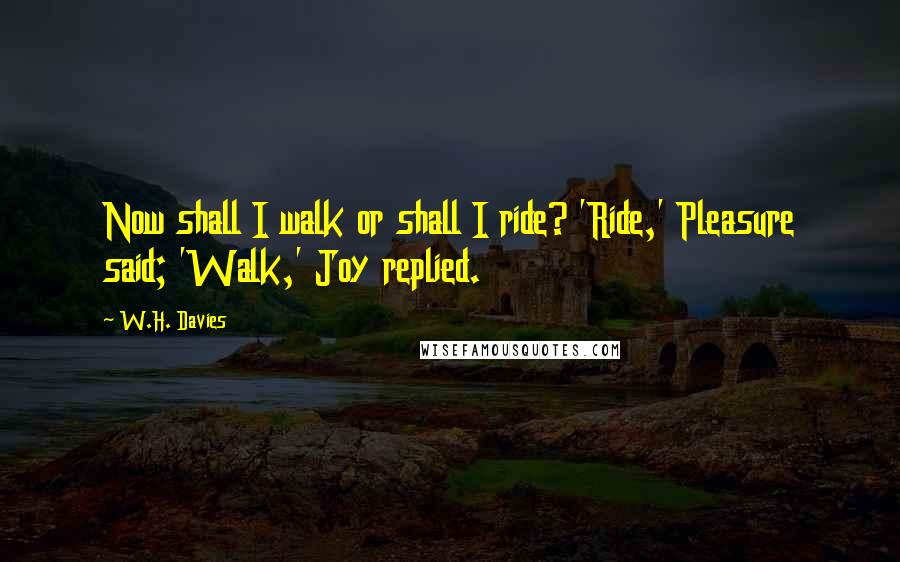 W.H. Davies Quotes: Now shall I walk or shall I ride? 'Ride,' Pleasure said; 'Walk,' Joy replied.