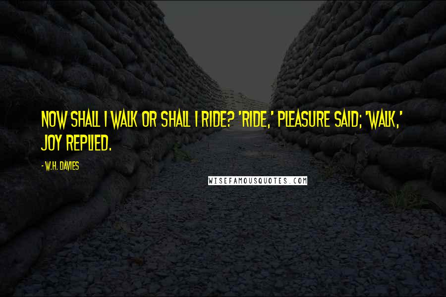 W.H. Davies Quotes: Now shall I walk or shall I ride? 'Ride,' Pleasure said; 'Walk,' Joy replied.