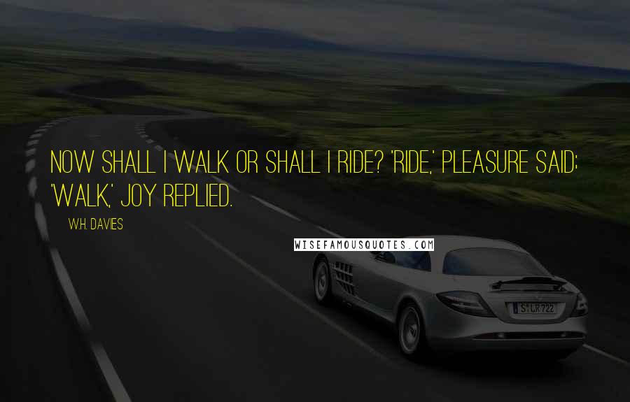 W.H. Davies Quotes: Now shall I walk or shall I ride? 'Ride,' Pleasure said; 'Walk,' Joy replied.