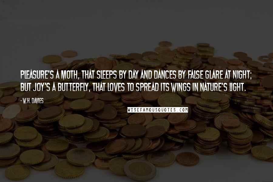 W.H. Davies Quotes: Pleasure's a Moth, that sleeps by day And dances by false glare at night; But Joy's a Butterfly, that loves To spread its wings in Nature's light.