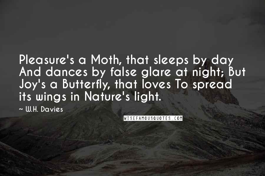 W.H. Davies Quotes: Pleasure's a Moth, that sleeps by day And dances by false glare at night; But Joy's a Butterfly, that loves To spread its wings in Nature's light.
