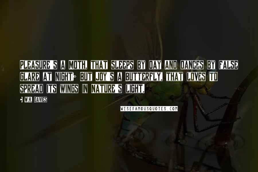 W.H. Davies Quotes: Pleasure's a Moth, that sleeps by day And dances by false glare at night; But Joy's a Butterfly, that loves To spread its wings in Nature's light.