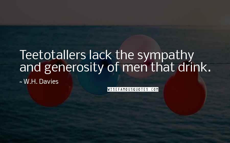 W.H. Davies Quotes: Teetotallers lack the sympathy and generosity of men that drink.